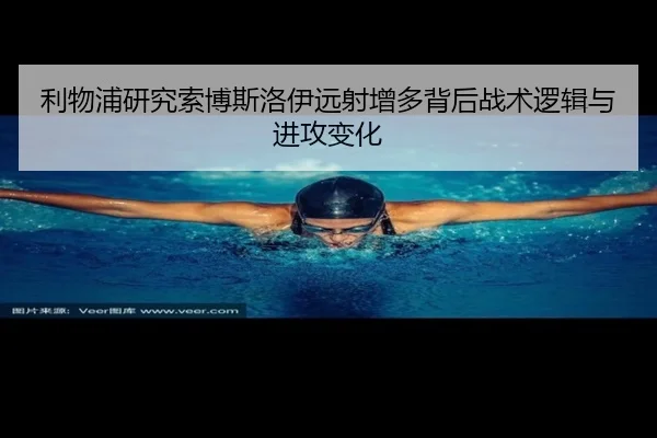 利物浦研究索博斯洛伊远射增多背后战术逻辑与进攻变化