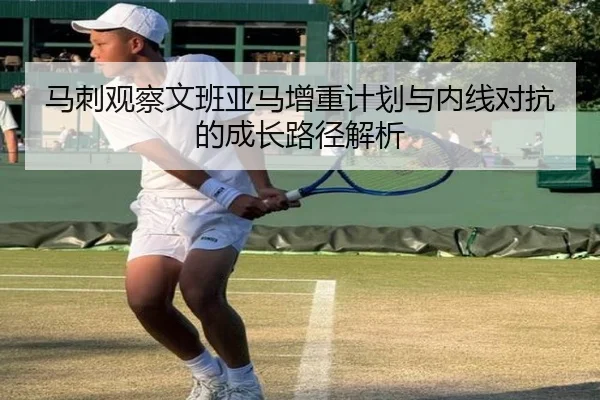 马刺观察文班亚马增重计划与内线对抗的成长路径解析
