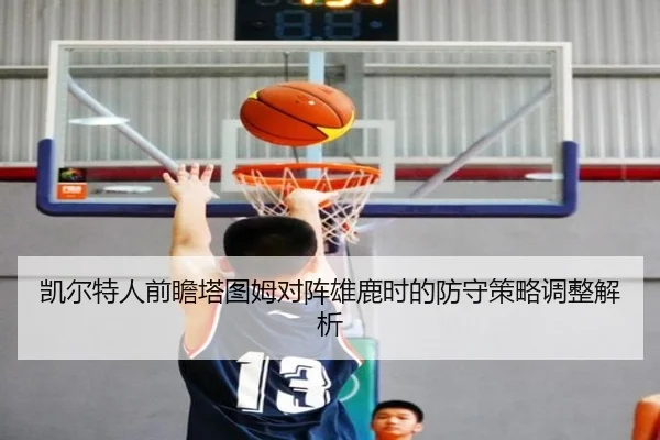 凯尔特人前瞻塔图姆对阵雄鹿时的防守策略调整解析 | kaiyun