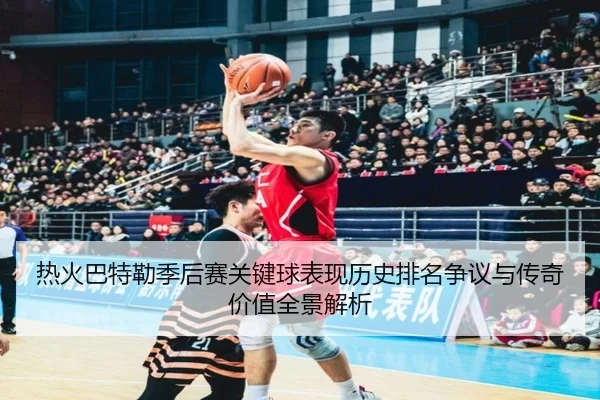 热火巴特勒季后赛关键球表现历史排名争议与传奇价值全景解析（kaiyun）