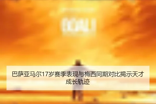 巴萨亚马尔17岁赛季表现与梅西同期对比揭示天才成长轨迹（kaiyun）