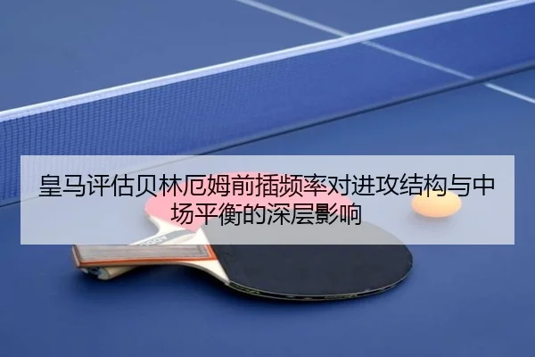 皇马评估贝林厄姆前插频率对进攻结构与中场平衡的深层影响 | kaiyun