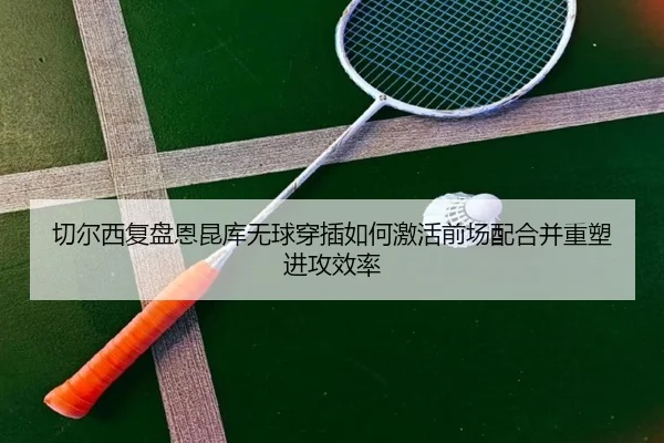 切尔西复盘恩昆库无球穿插如何激活前场配合并重塑进攻效率 | kaiyun