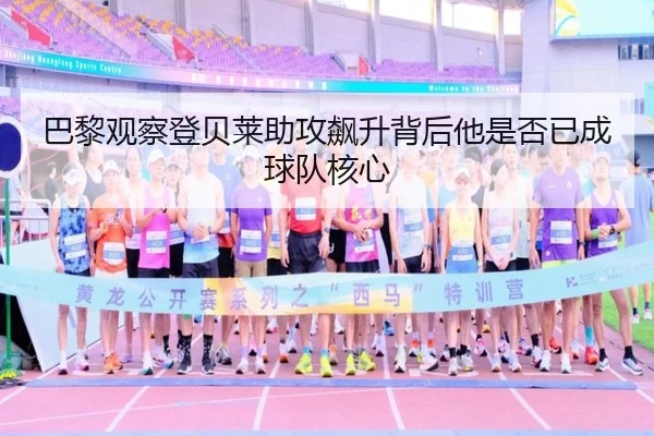 巴黎观察登贝莱助攻飙升背后他是否已成球队核心（kaiyun）