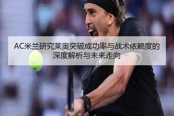 AC米兰研究莱奥突破成功率与战术依赖度的深度解析与未来走向（kaiyun）