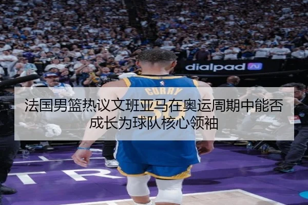 法国男篮热议文班亚马在奥运周期中能否成长为球队核心领袖 | kaiyun