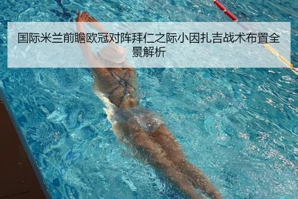 国际米兰前瞻欧冠对阵拜仁之际小因扎吉战术布置全景解析（kaiyun）