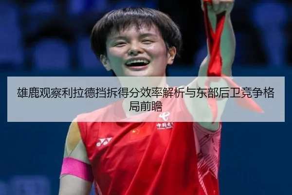 雄鹿观察利拉德挡拆得分效率解析与东部后卫竞争格局前瞻（kaiyun）