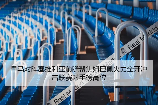 皇马对阵塞维利亚前瞻聚焦姆巴佩火力全开冲击联赛射手榜高位（kaiyun）