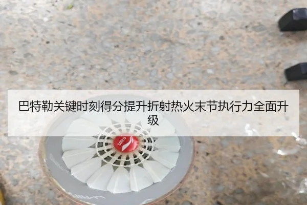 巴特勒关键时刻得分提升折射热火末节执行力全面升级
