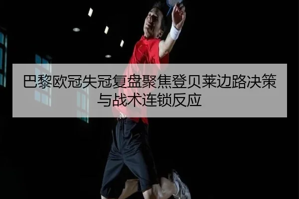 巴黎欧冠失冠复盘聚焦登贝莱边路决策与战术连锁反应